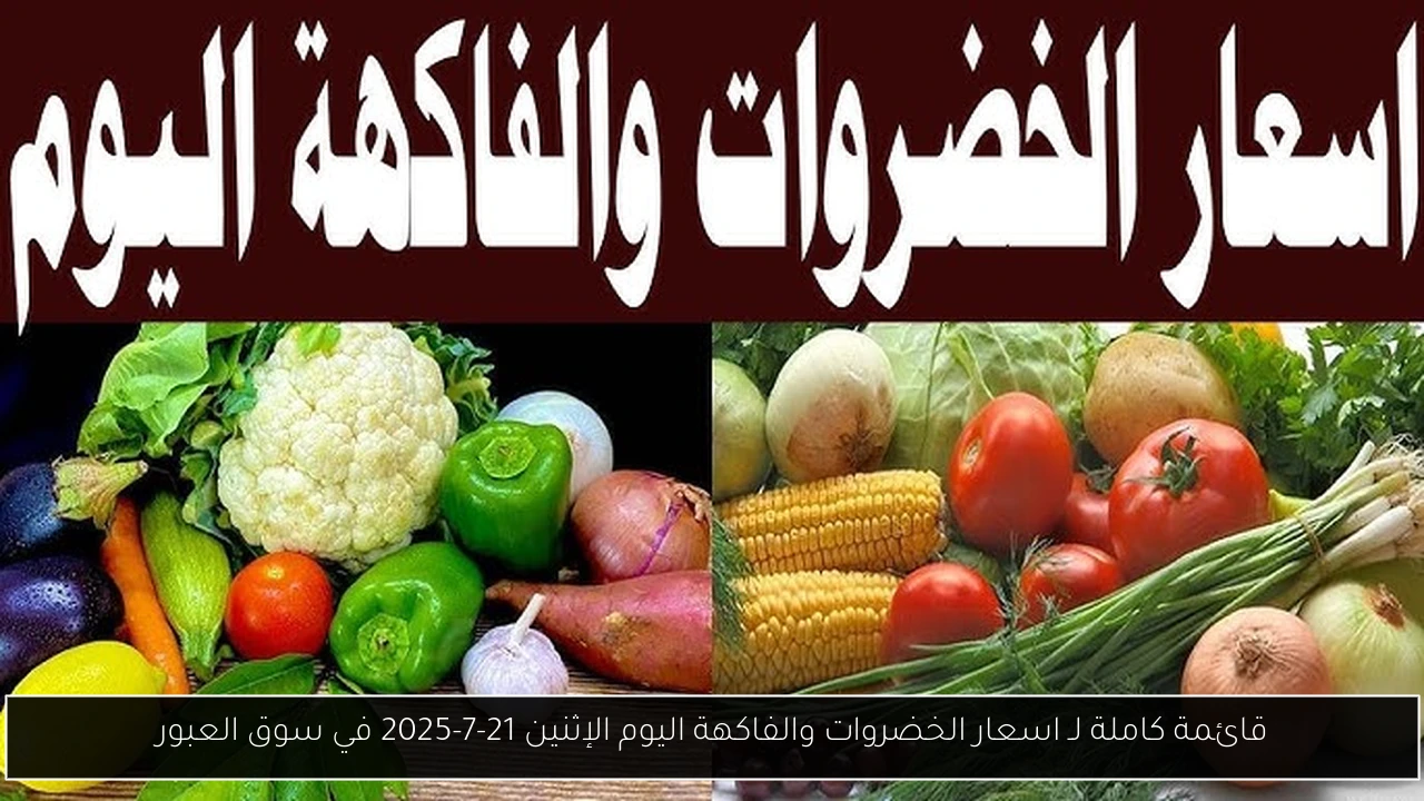 قائمة كاملة لـ اسعار الخضروات والفاكهة اليوم الإثنين 21-7-2025 في سوق العبور