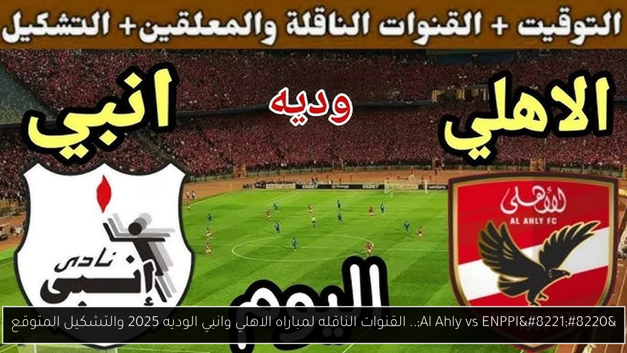 “Al Ahly vs ENPPI”.. القنوات الناقله لمباراه الاهلي وانبي الوديه 2025 والتشكيل المتوقع