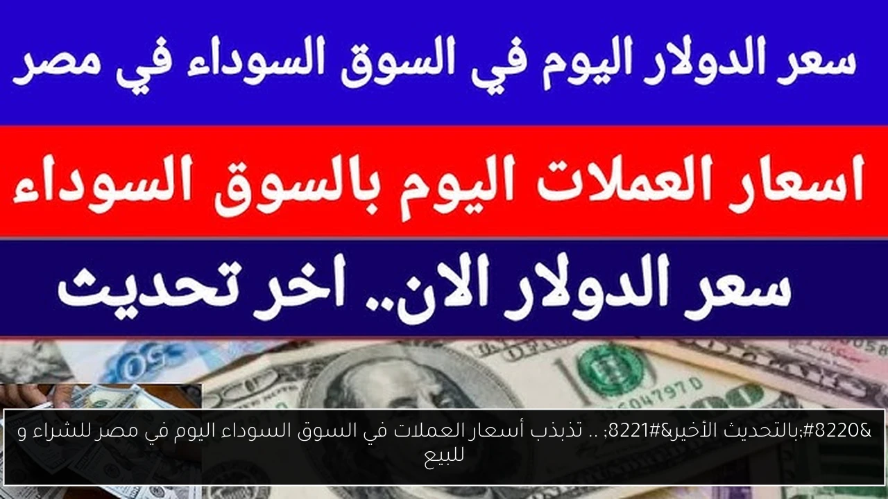 “بالتحديث الأخير” .. تذبذب أسعار العملات في السوق السوداء اليوم في مصر للشراء و للبيع