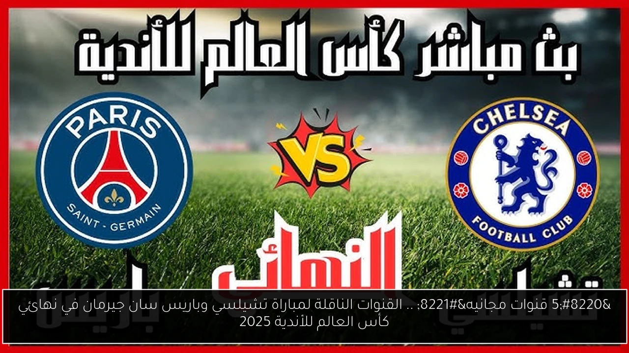 “5 قنوات مجانيه” .. القنوات الناقلة لمباراة تشيلسي وباريس سان جيرمان في نهائي كأس العالم للأندية 2025