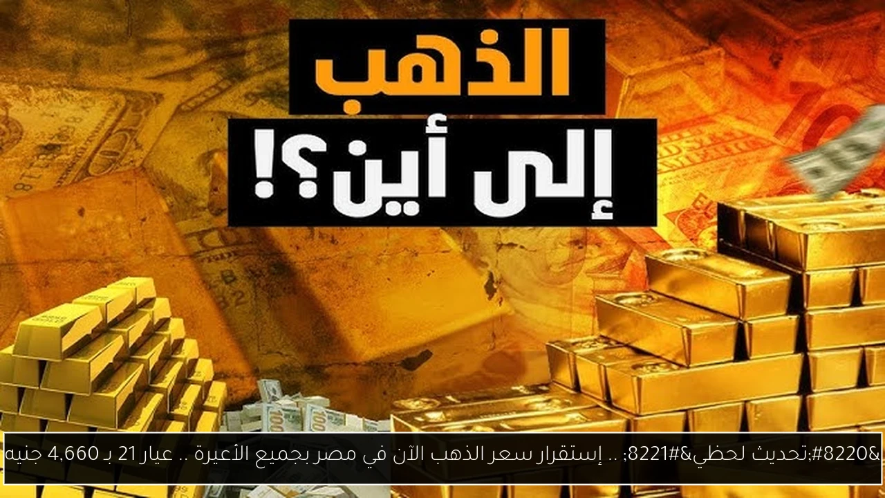 “تحديث لحظي” .. إستقرار سعر الذهب الآن في مصر بجميع الأعيرة .. عيار 21 بـ 4,660 جنيه