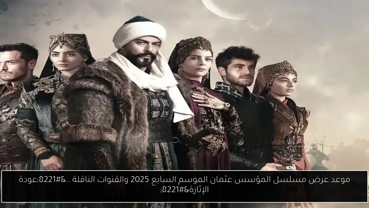 موعد عرض مسلسل المؤسس عثمان الموسم السابع 2025 والقنوات الناقلة ..”عودة الإثارة”