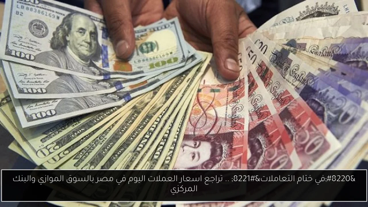 “في ختام التعاملات” .. تراجع اسعار العملات اليوم في مصر بالسوق الموازي والبنك المركزي