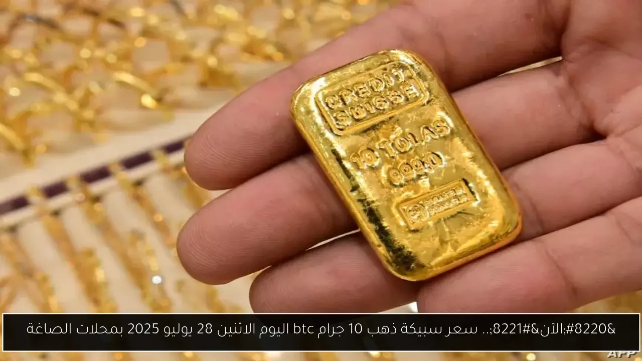 “الآن”.. سعر سبيكة ذهب 10 جرام btc اليوم الاثنين 28 يوليو 2025 بمحلات الصاغة
