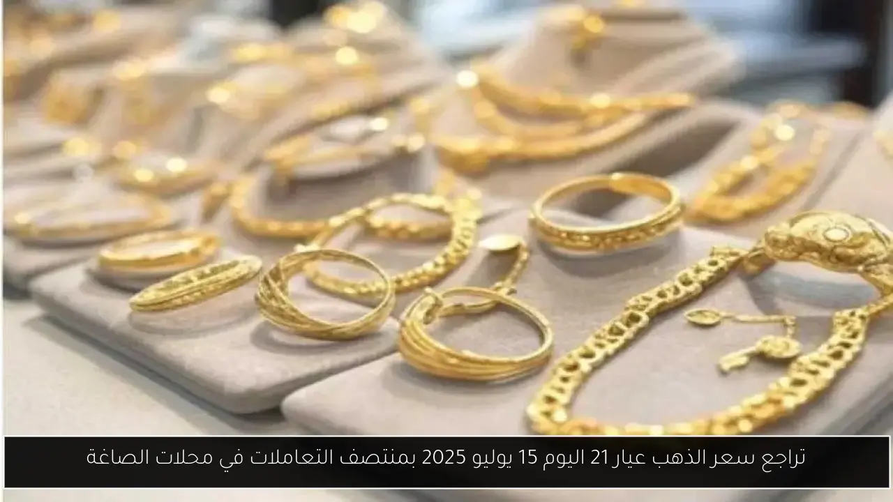 تراجع سعر الذهب عيار 21 اليوم 15 يوليو 2025 بمنتصف التعاملات في محلات الصاغة