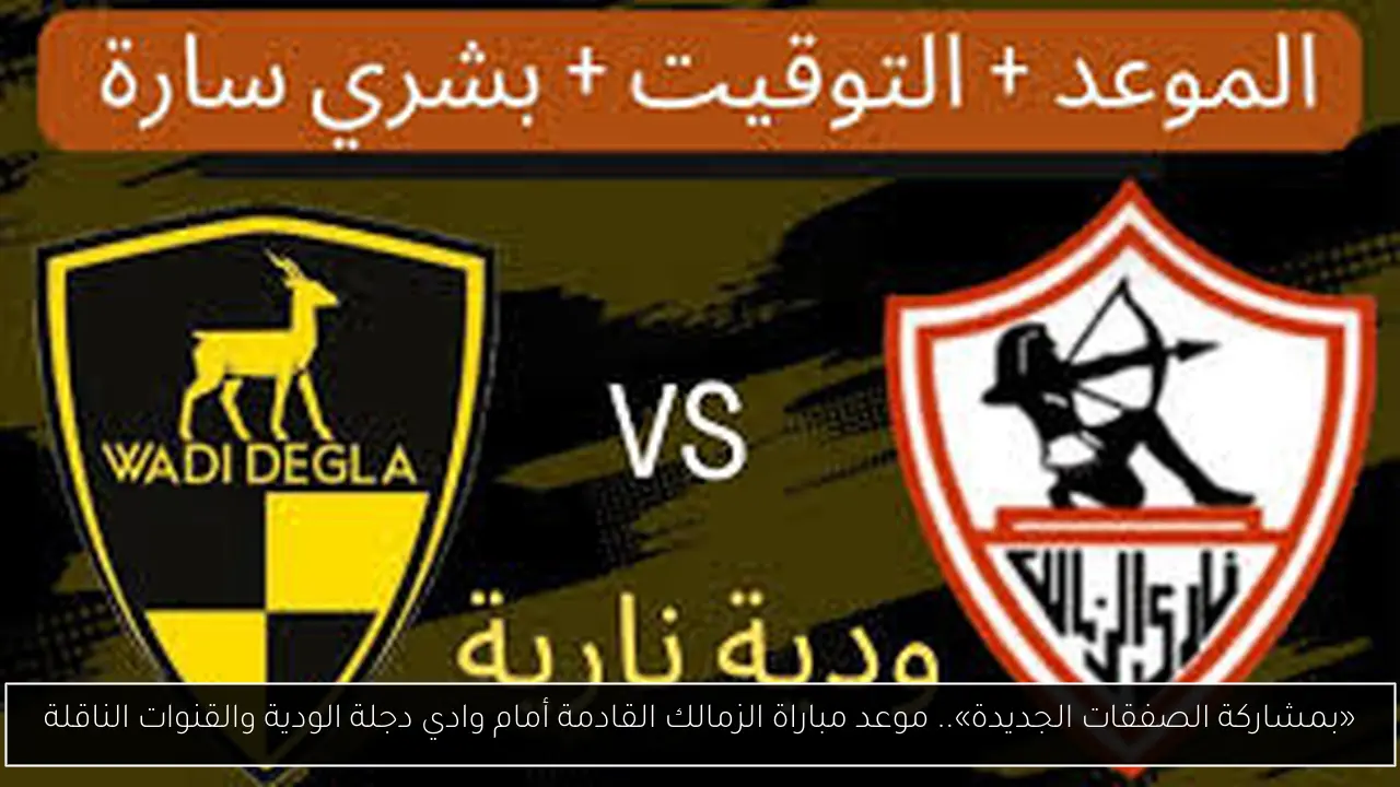 «بمشاركة الصفقات الجديدة».. موعد مباراة الزمالك القادمة أمام وادي دجلة الودية والقنوات الناقلة