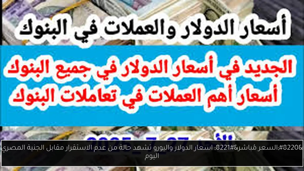“السعر مُباشر” اسعار الدولار واليورو تشهد حالة من عدم الاستقرار مقابل الجنية المصري اليوم