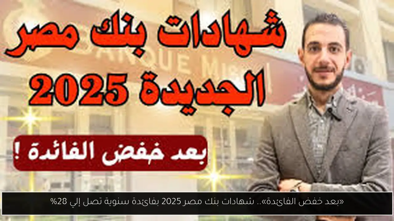 «بعد خفض الفائدة».. شهادات بنك مصر 2025 بفائدة سنوية تصل إلي 28%