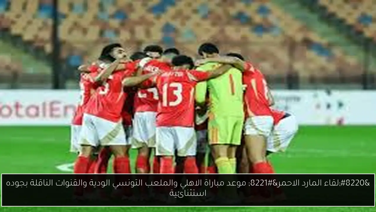 موعد مباراة الاهلي والملعب التونسي والقنوات الناقلة والشتكيل المتوقع