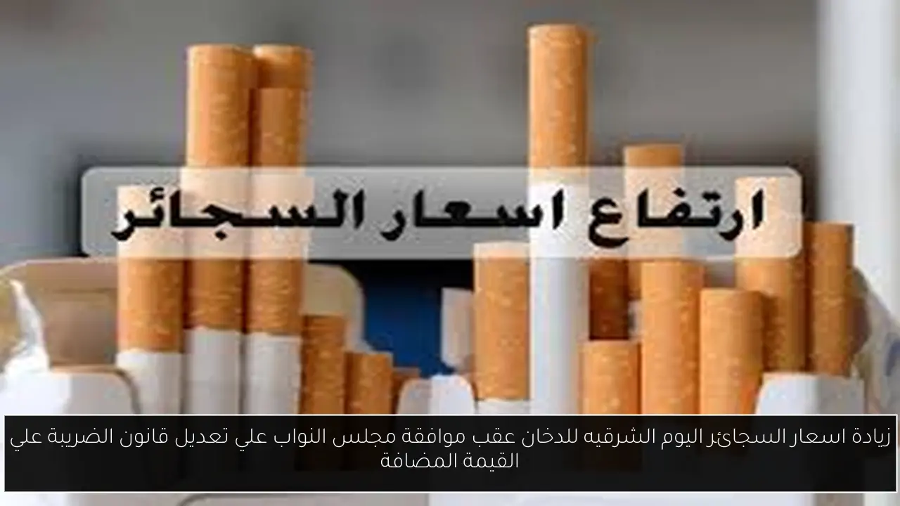 زيادة اسعار السجائر اليوم الشرقيه للدخان تُعلن التعديلات الجديده على الانواع المستورده.. مش هتشربها تاني