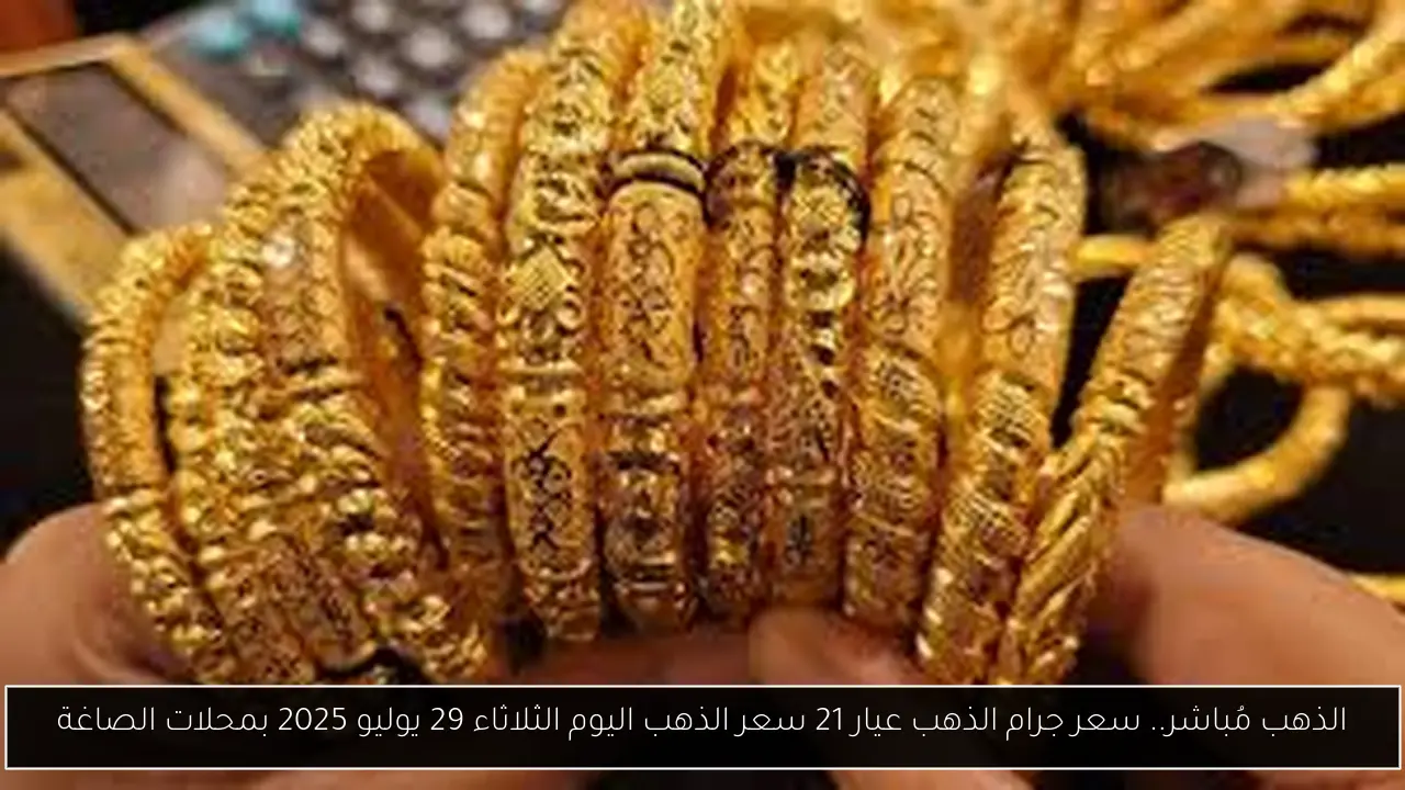 الذهب مُباشر.. سعر جرام الذهب عيار 21 سعر الذهب اليوم الثلاثاء 29 يوليو 2025 بمحلات الصاغة