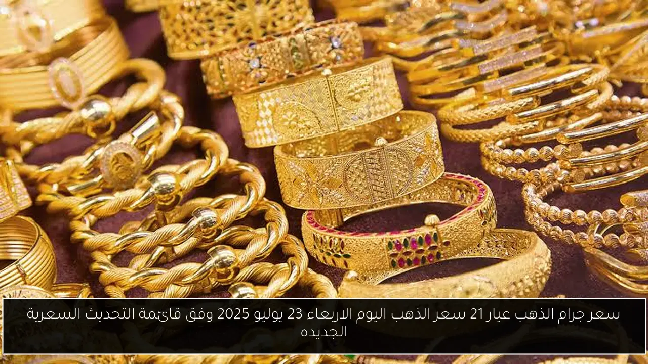 سعر جرام الذهب عيار 21 سعر الذهب اليوم الاربعاء 23 يوليو 2025 وفق قائمة التحديث السعرية الجديده