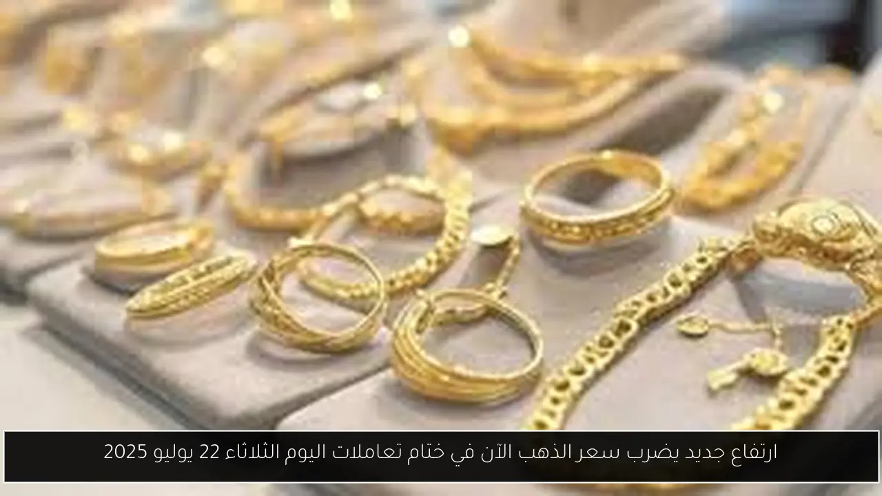 ارتفاع جديد يضرب سعر الذهب الآن في ختام تعاملات اليوم الثلاثاء 22 يوليو 2025