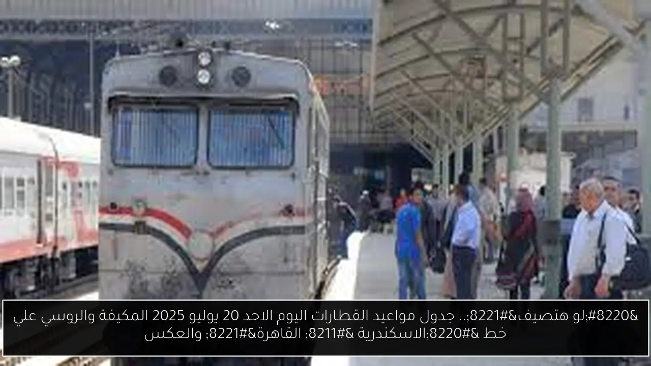 “لو هتصيف”.. جدول مواعيد القطارات اليوم الاحد 20 يوليو 2025 المكيفة والروسي علي خط “الاسكندرية – القاهرة” والعكس