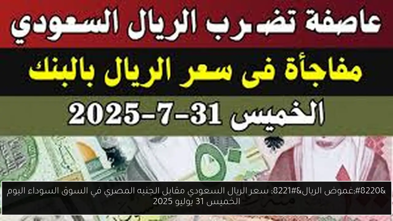“غموض الريال” سعر الريال السعودي مقابل الجنيه المصري في السوق السوداء اليوم الخميس 31 يوليو 2025