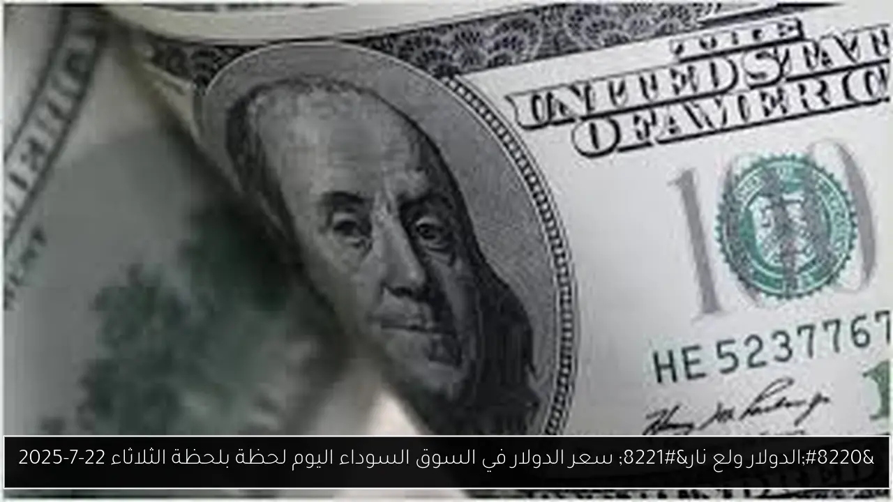 “الدولار ولع نار” سعر الدولار في السوق السوداء اليوم لحظة بلحظة الثلاثاء 22-7-2025