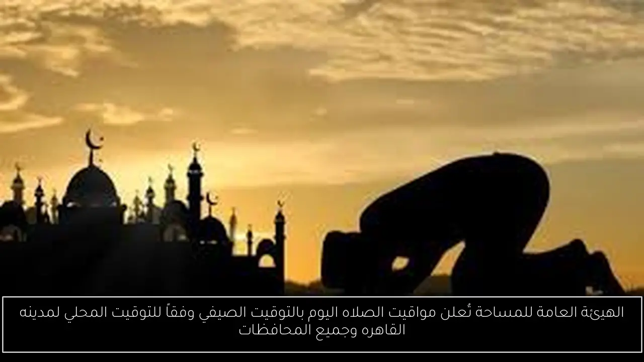 الهيئة العامة للمساحة تُعلن مواقيت الصلاه اليوم بالتوقيت الصيفي وفقاً للتوقيت المحلي لمدينه القاهره وجميع المحافظات