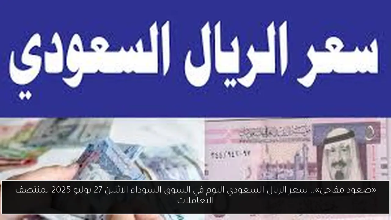 «صعود مفاجئ».. سعر الريال السعودي اليوم في السوق السوداء الاثنين 27 يوليو 2025 بمنتصف التعاملات