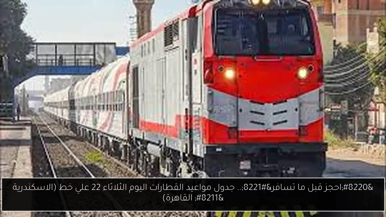 “احجز قبل ما تسافر”.. جدول مواعيد القطارات اليوم الثلاثاء 22 علي خط (الاسكندرية – القاهرة)