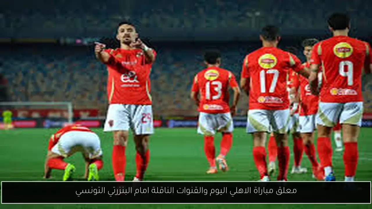 معلق مباراة الاهلي اليوم والقنوات الناقلة امام البنزرتي التونسي