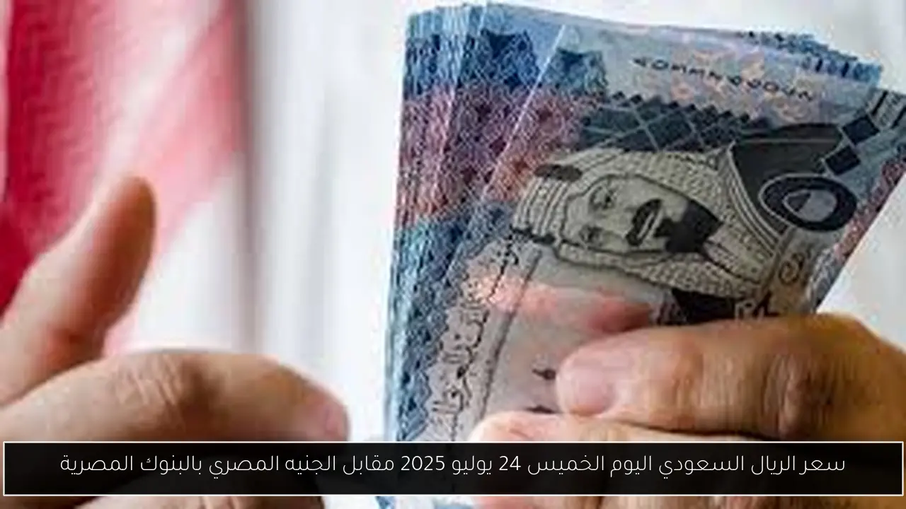 سعر الريال السعودي اليوم الخميس 24 يوليو 2025 مقابل الجنيه المصري بالبنوك المصرية
