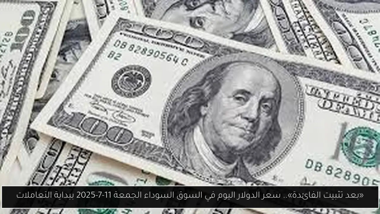«بعد تثبيت الفائدة».. سعر الدولار اليوم في السوق السوداء الجمعة 11-7-2025 ببداية التعاملات