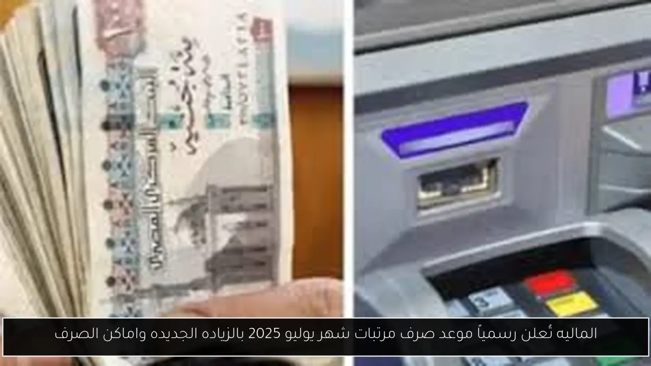 الماليه تُعلن رسمياً موعد صرف مرتبات شهر يوليو 2025 بالزياده الجديده واماكن الصرف