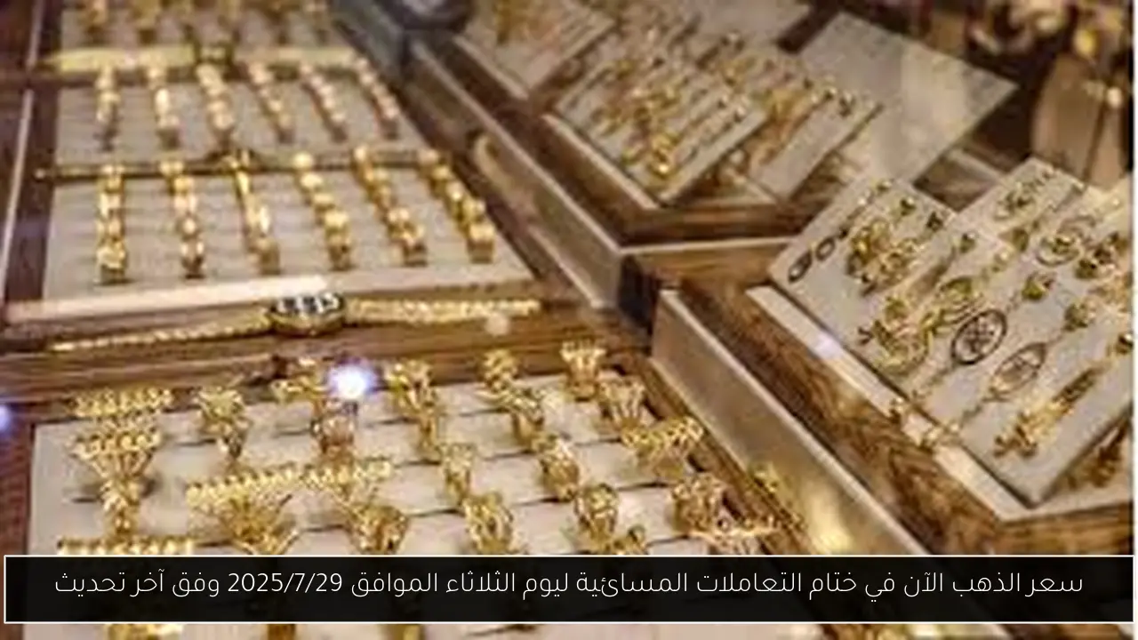 سعر الذهب الآن في ختام التعاملات المسائية ليوم الثلاثاء الموافق 2025/7/29 وفق آخر تحديث