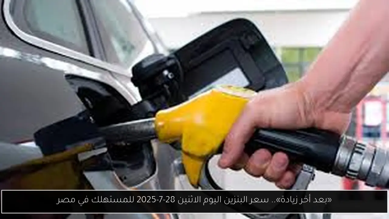 «بعد أخر زيادة».. سعر البنزين اليوم الاثنين 28-7-2025 للمستهلك في مصر