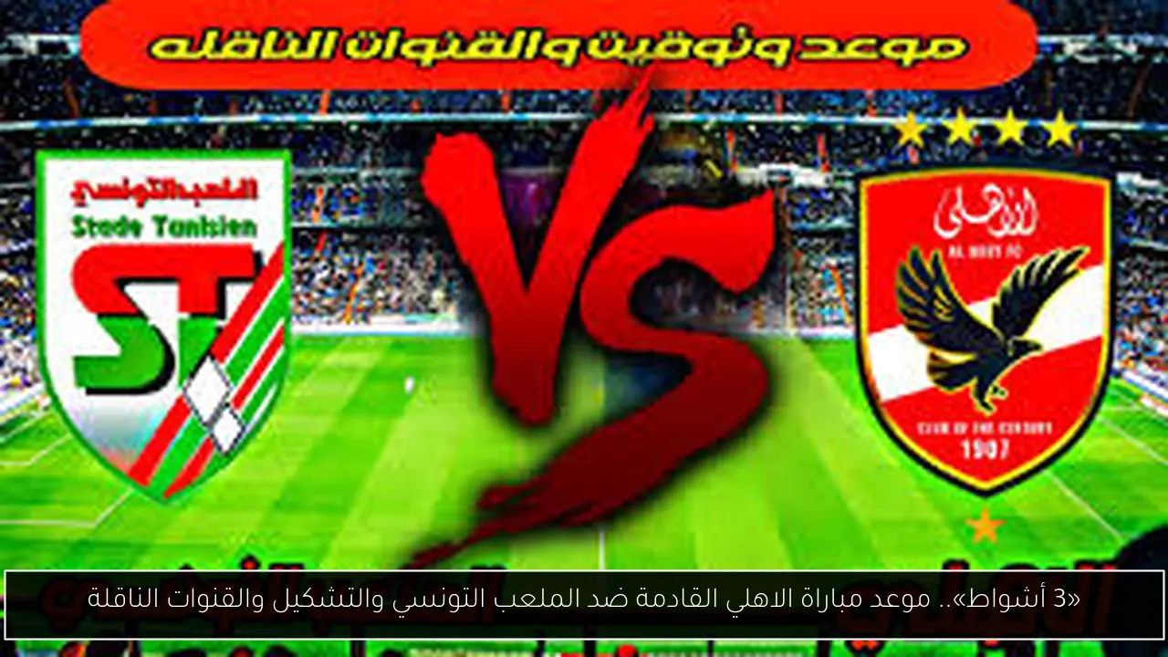 «3 أشواط».. موعد مباراة الاهلي القادمة ضد الملعب التونسي والتشكيل والقنوات الناقلة