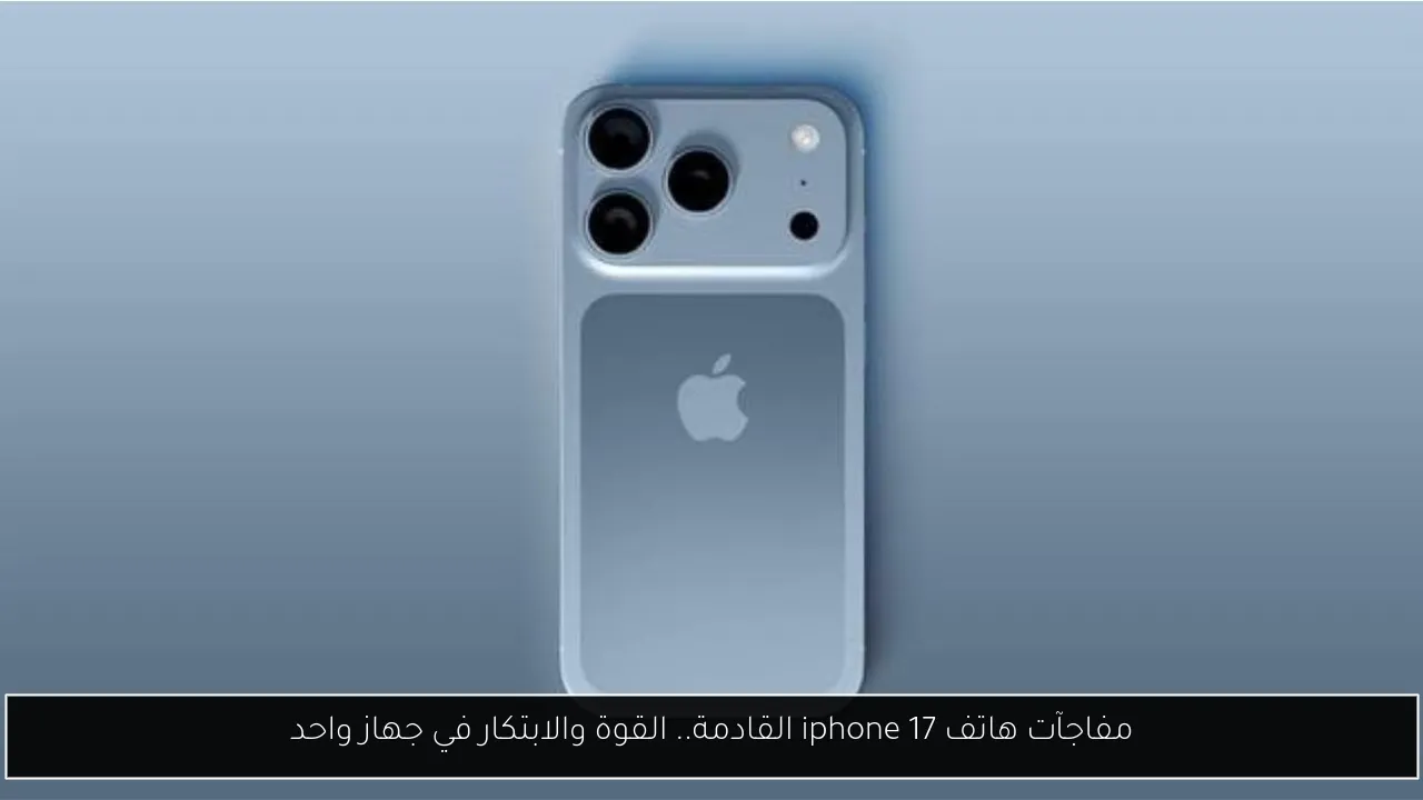 مفاجآت هاتف iphone 17 القادمة.. القوة والابتكار في جهاز واحد
