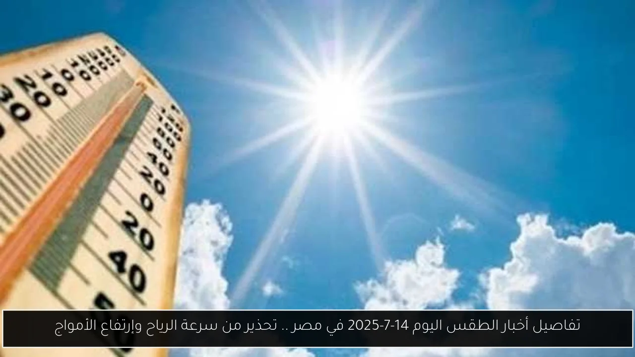 تفاصيل أخبار الطقس اليوم 14-7-2025 في مصر .. تحذير من سرعة الرياح وإرتفاع الأمواج
