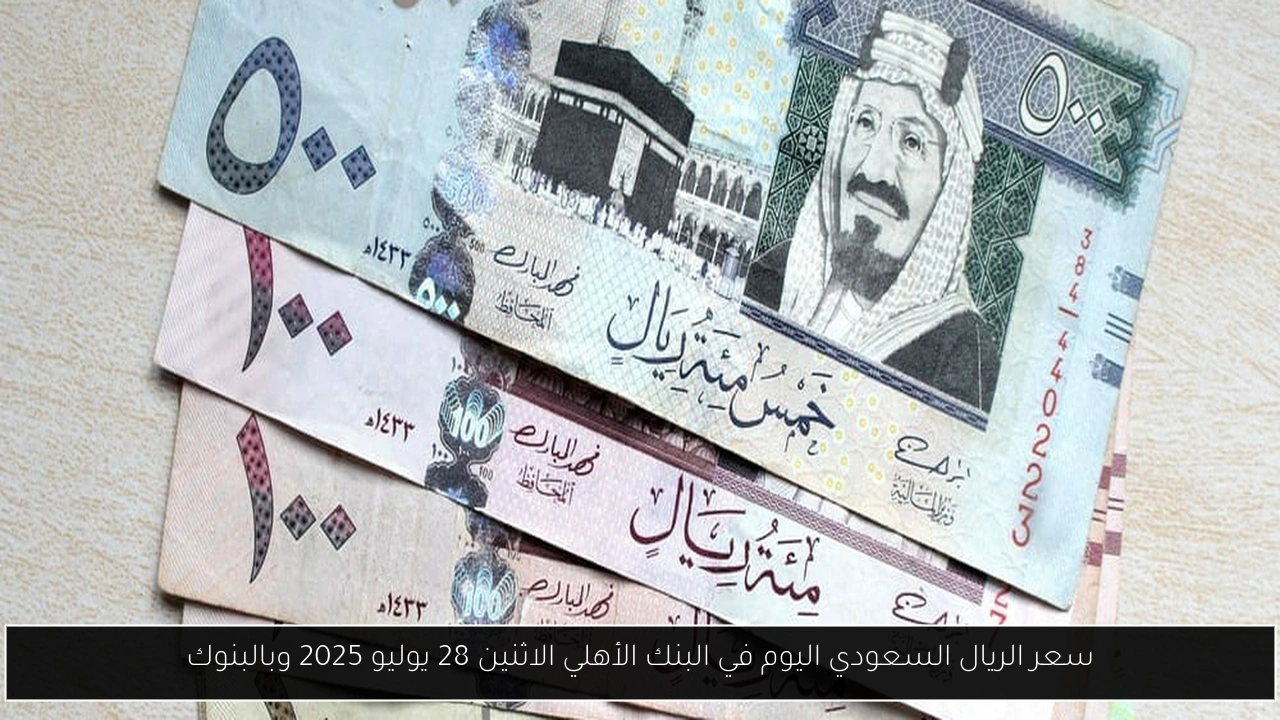 سعر الريال السعودي اليوم في البنك الأهلي الاثنين 28 يوليو 2025 وبالبنوك
