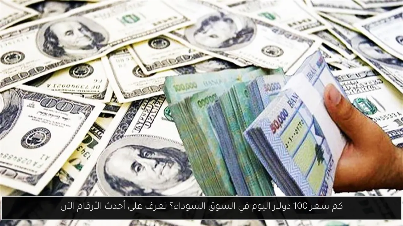 كم سعر 100 دولار اليوم في السوق السوداء؟ تعرف على أحدث الأرقام الآن