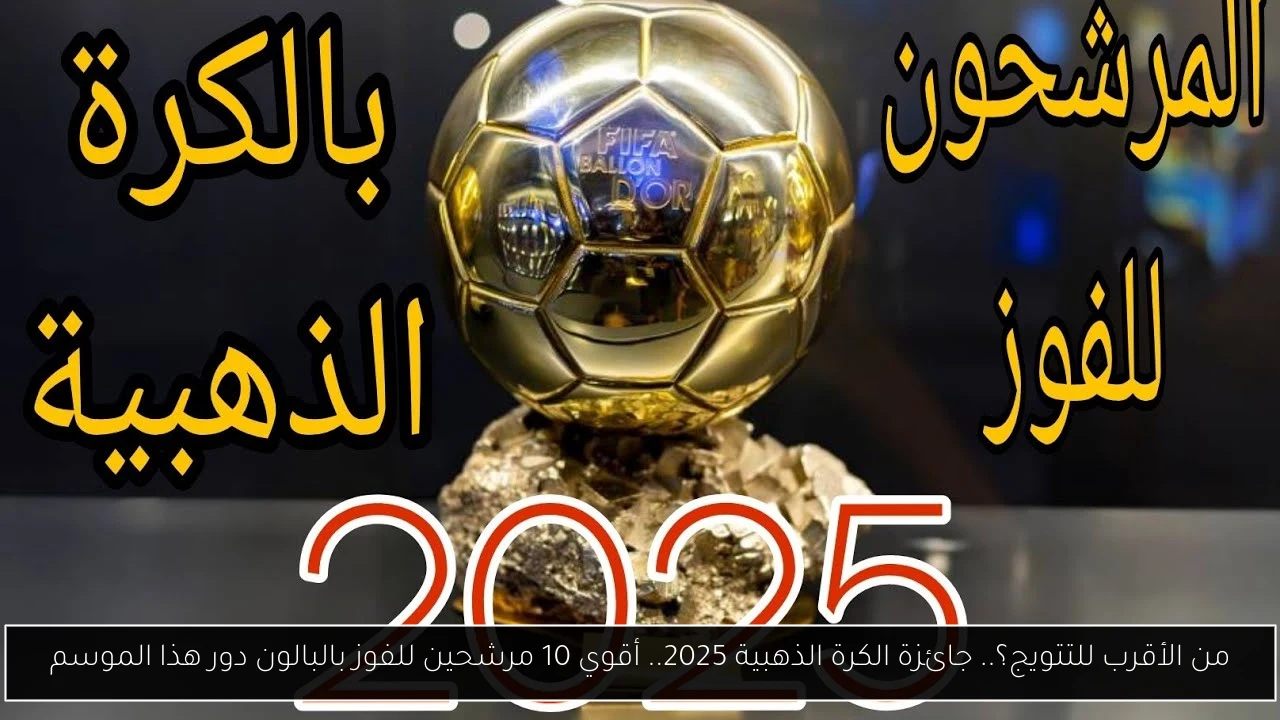 من الأقرب للتتويج؟.. جائزة الكرة الذهبية 2025.. أقوي 10 مرشحين للفوز بالبالون دور هذا الموسم