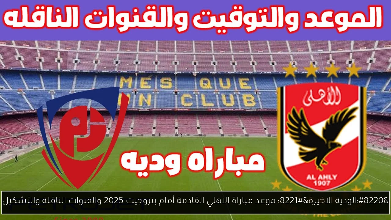 “الودية الاخيرة” موعد مباراة الاهلي القادمة أمام بتروجيت 2025 والقنوات الناقلة والتشكيل