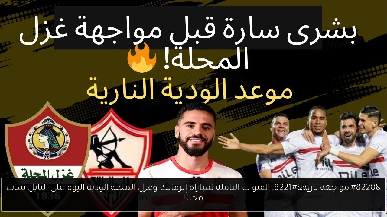 “مواجهة نارية” القنوات الناقلة لمباراة الزمالك وغزل المحلة الودية اليوم علي النايل سات مجاناً