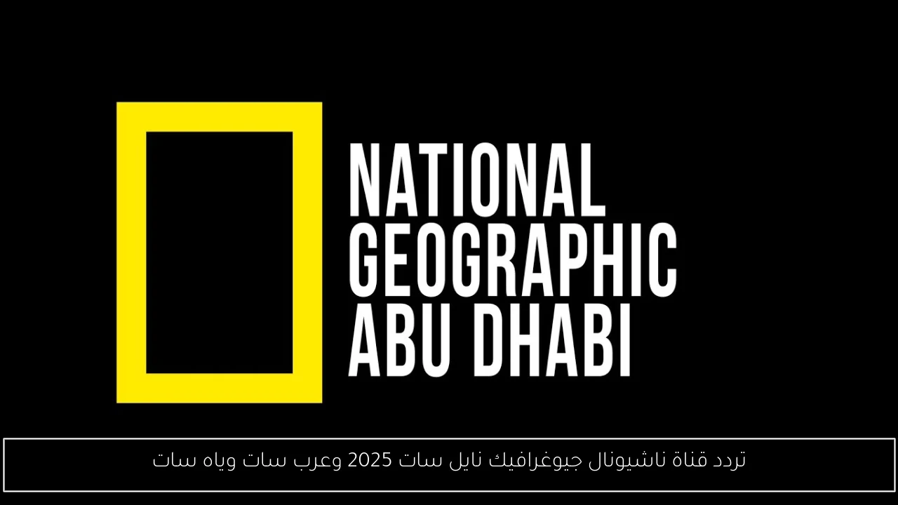 تردد قناة ناشيونال جيوغرافيك نايل سات 2025 وعرب سات وياه سات