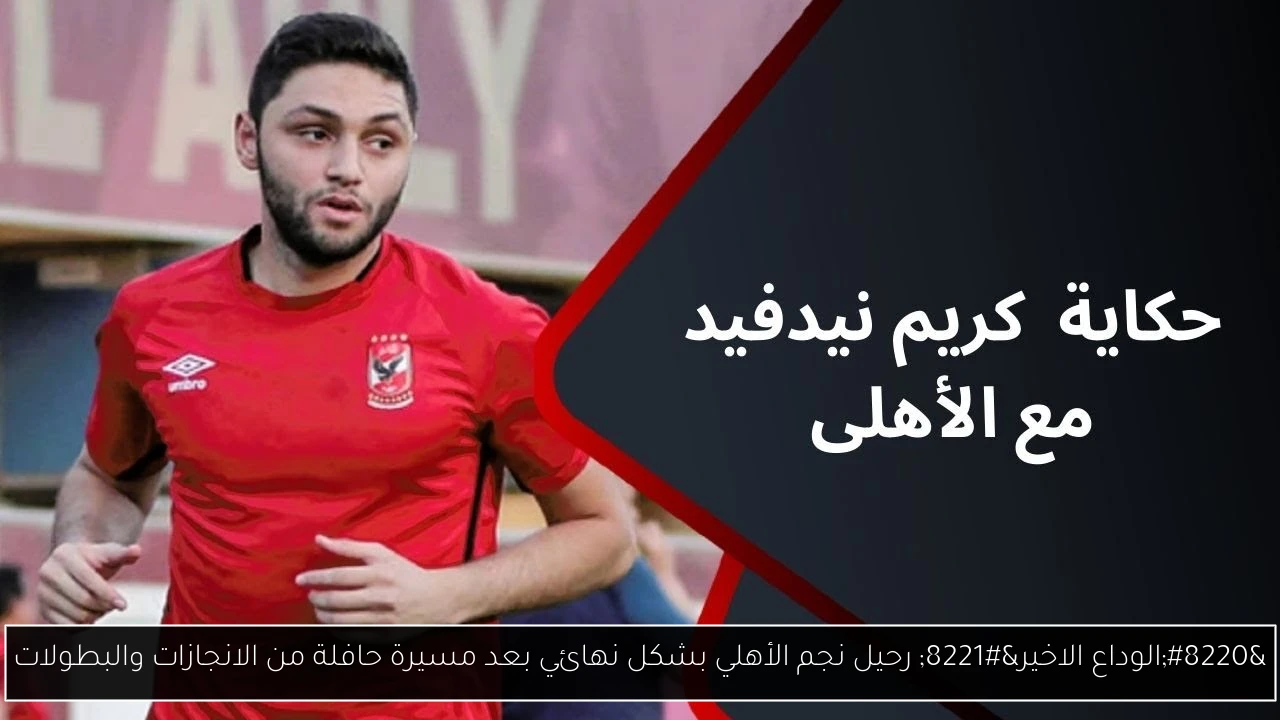 “الوداع الاخير” رحيل نجم الأهلي بشكل نهائي بعد مسيرة حافلة من الانجازات والبطولات