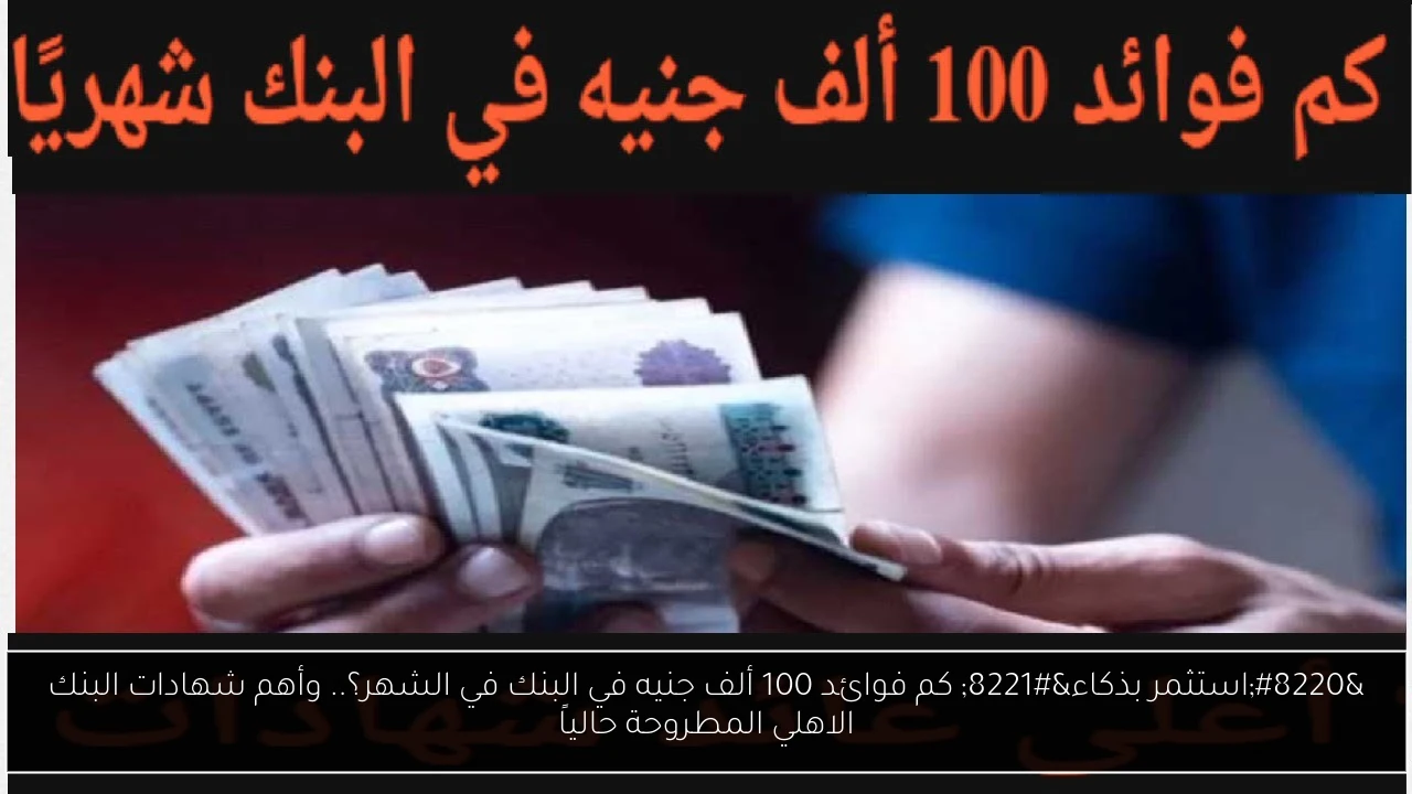 “استثمر بذكاء” كم فوائد 100 ألف جنيه في البنك في الشهر؟.. وأهم شهادات البنك الاهلي المطروحة حالياً