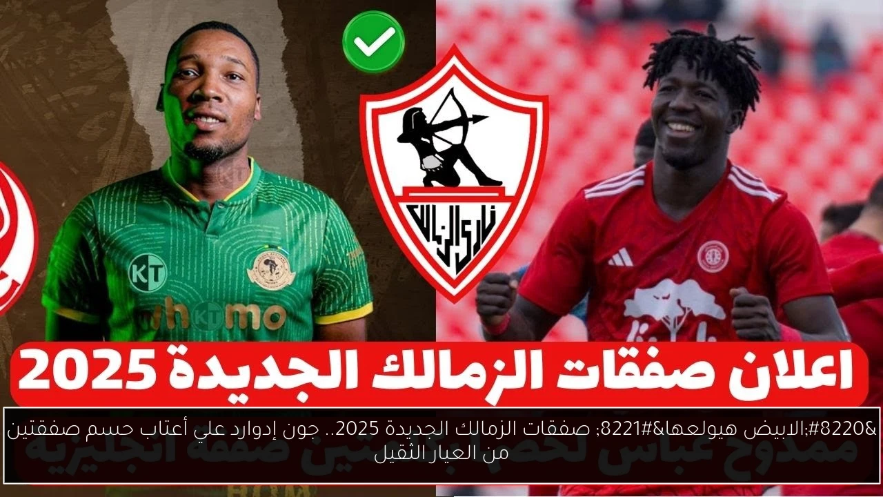 “الابيض هيولعها” صفقات الزمالك الجديدة 2025.. جون إدوارد علي أعتاب حسم صفقتين من العيار الثقيل