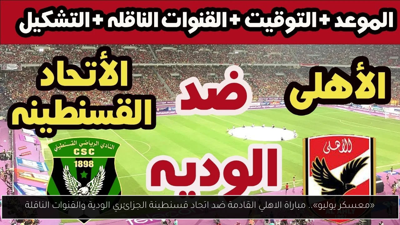 «معسكر يوليو».. مباراة الاهلي القادمة ضد اتحاد قسنطينة الجزائري الودية والقنوات الناقلة