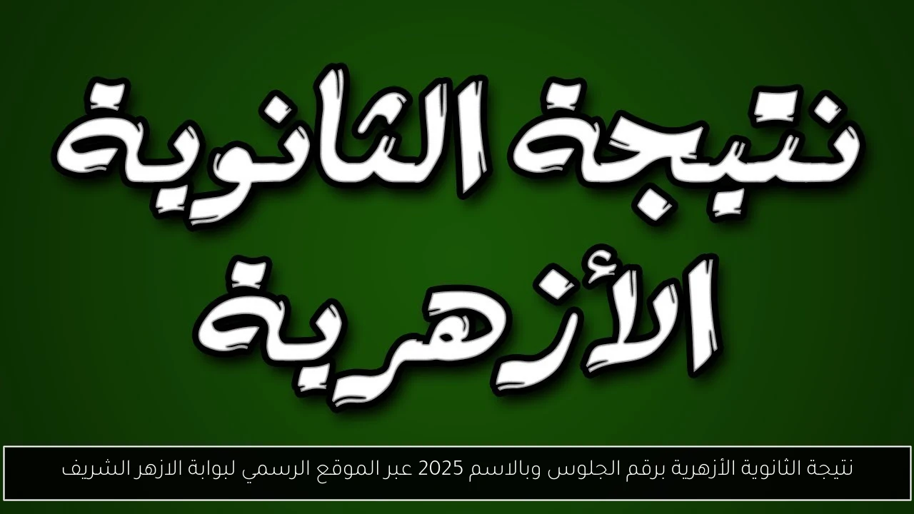 نتيجة الثانوية الأزهرية برقم الجلوس وبالاسم 2025 عبر الموقع الرسمي لبوابة الازهر الشريف
