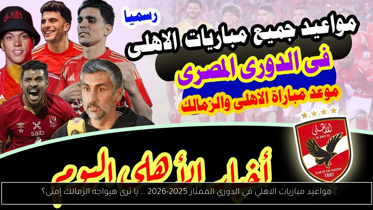 مواعيد مباريات الاهلي في الدوري الممتاز 2025-2026 .. يا ترى هيواجه الزمالك إمتى؟