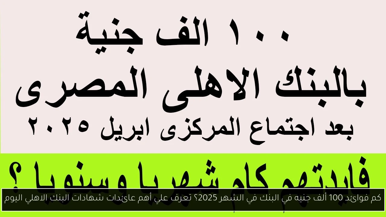كم فوائد 100 ألف جنيه في البنك في الشهر 2025؟ تعرف علي أهم عائدات شهادات البنك الاهلي اليوم