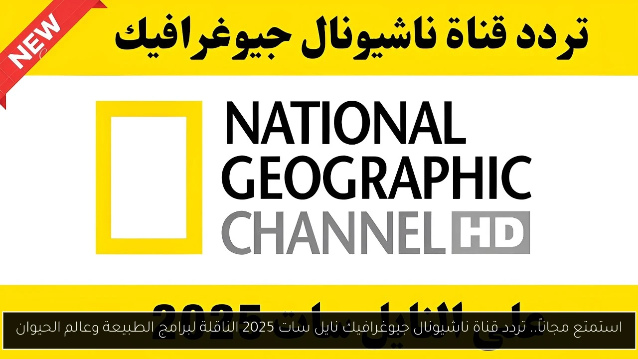 استمتع مجاناً.. تردد قناة ناشيونال جيوغرافيك نايل سات 2025 الناقلة لبرامج الطبيعة وعالم الحيوان