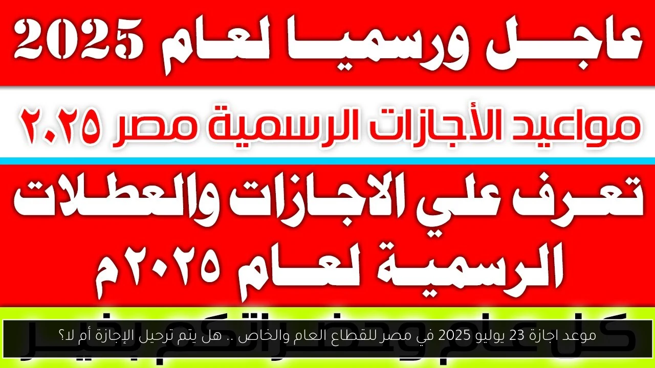 موعد اجازة 23 يوليو 2025 في مصر للقطاع العام والخاص .. هل يتم ترحيل الإجازة أم لا؟