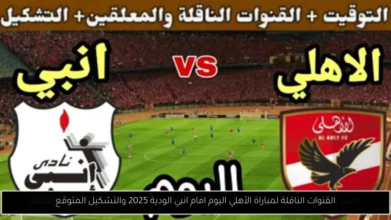 القنوات الناقلة لمباراة الأهلي اليوم امام انبي الودية 2025 والتشكيل المتوقع