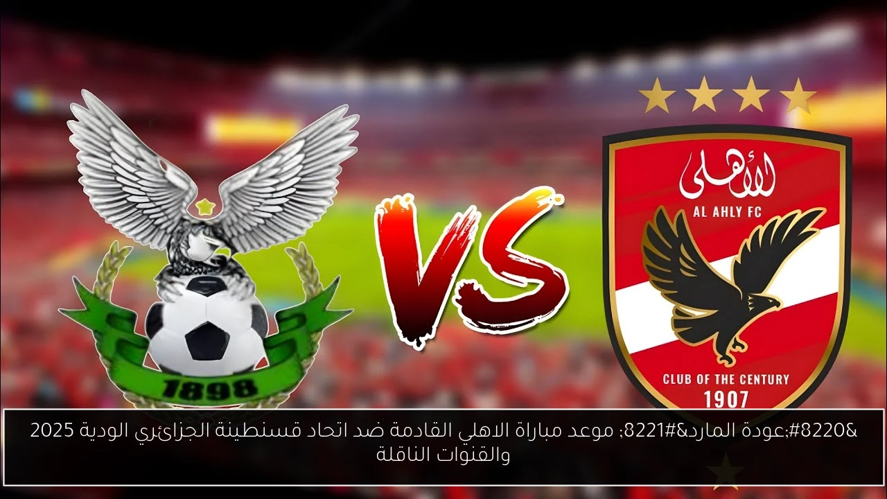 “عودة المارد” موعد مباراة الاهلي القادمة ضد اتحاد قسنطينة الجزائري الودية 2025 والقنوات الناقلة