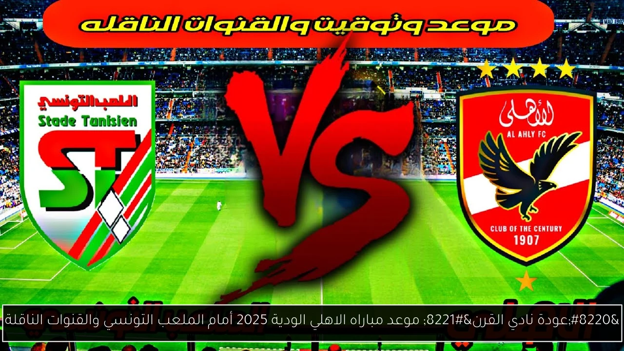 “عودة نادي القرن” موعد مباراه الاهلي الودية 2025 أمام الملعب التونسي والقنوات الناقلة